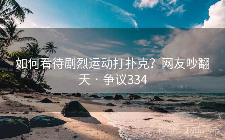 如何看待剧烈运动打扑克?网友吵翻天 · 争议334 如何看待剧烈运动打扑克?网友吵翻天 · 争议334