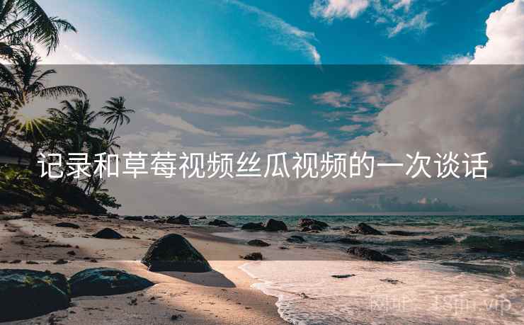 记录和草莓视频丝瓜视频的一次谈话