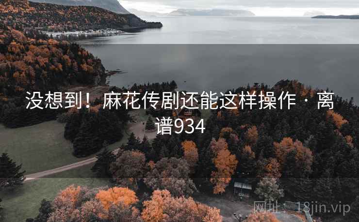 没想到!麻花传剧还能这样操作 · 离谱934 没想到!麻花传剧还能这样操作 · 离谱934