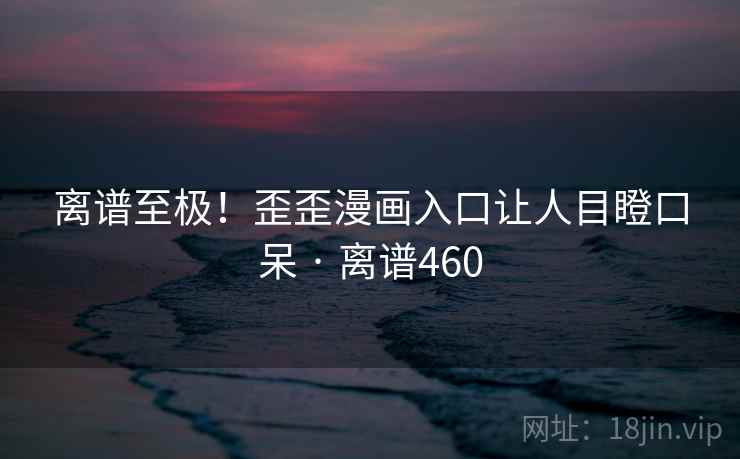 离谱至极!歪歪漫画入口让人目瞪口呆 · 离谱460 离谱至极!歪歪漫画入口让人目瞪口呆 · 离谱460