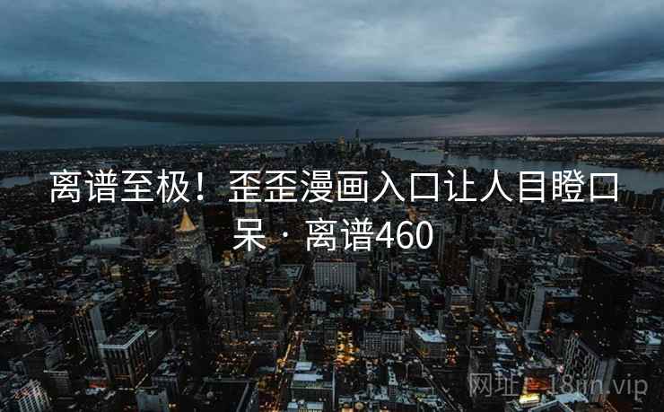 离谱至极!歪歪漫画入口让人目瞪口呆 · 离谱460