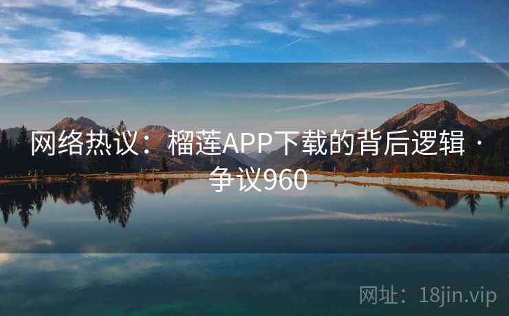 网络热议:榴莲APP下载的背后逻辑 · 争议960