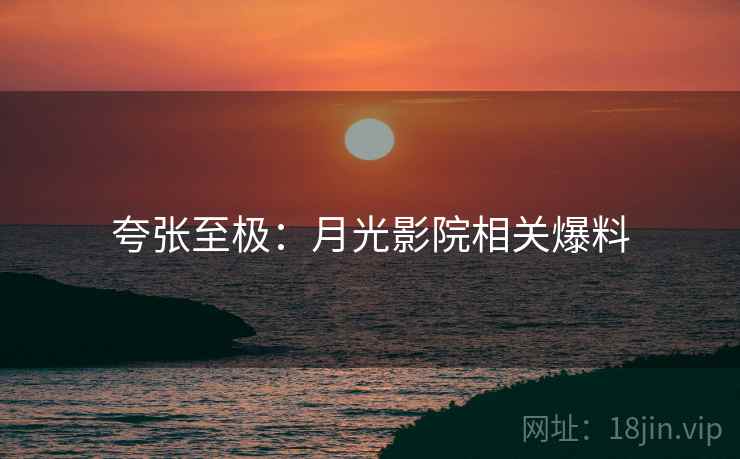 夸张至极：月光影院相关爆料