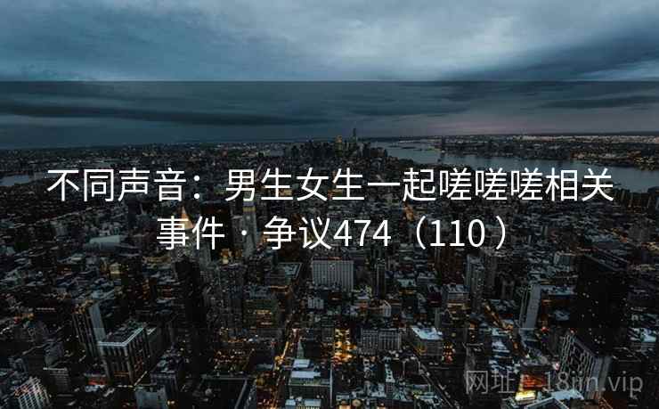 不同声音：男生女生一起嗟嗟嗟相关事件 · 争议474（110 ）