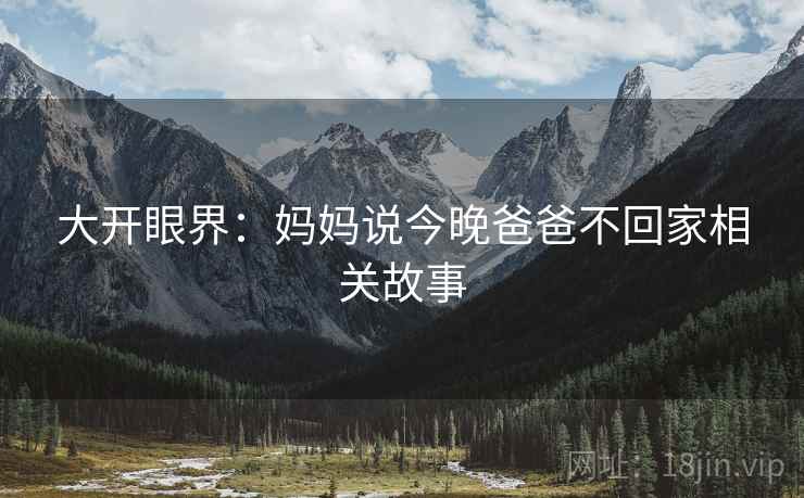 大开眼界:妈妈说今晚爸爸不回家相关故事
