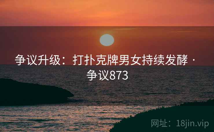 争议升级:打扑克牌男女持续发酵 · 争议873