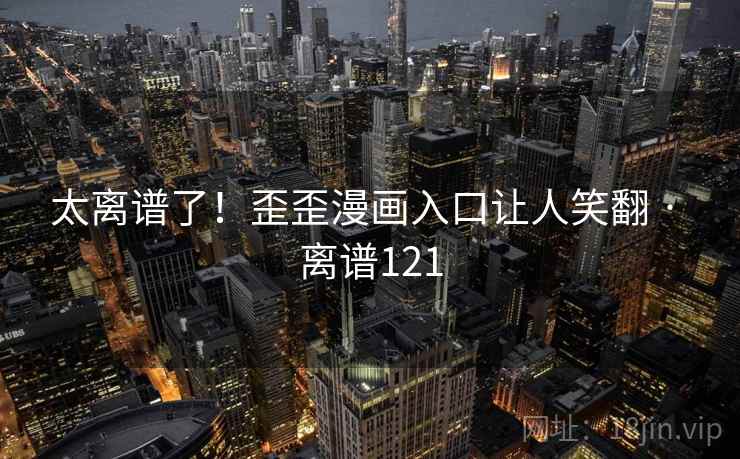 太离谱了!歪歪漫画入口让人笑翻 · 离谱121