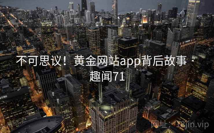 不可思议!黄金网站app背后故事 · 趣闻71 不可思议!黄金网站app背后故事 · 趣闻71