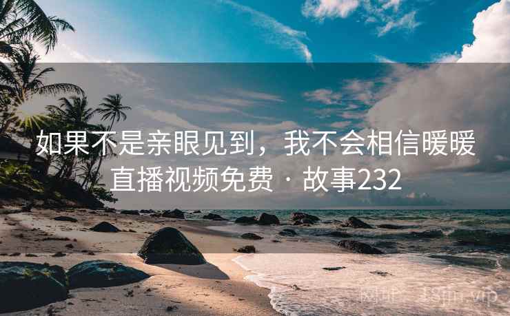 如果不是亲眼见到,我不会相信暖暖直播视频免费 · 故事232