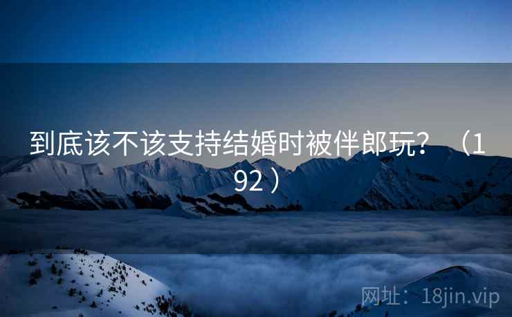 到底该不该支持结婚时被伴郎玩?(192 )