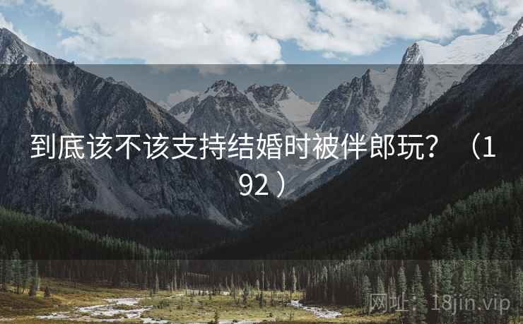 到底该不该支持结婚时被伴郎玩?(192 ) 到底该不该支持结婚时被伴郎玩?(192 )