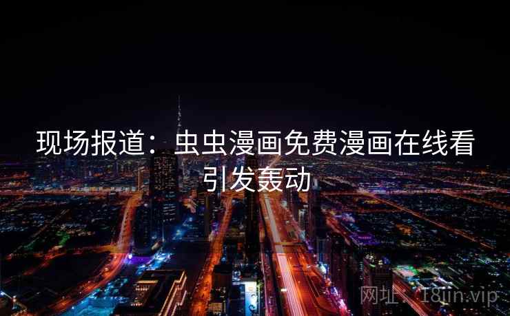 现场报道:虫虫漫画免费漫画在线看引发轰动 现场报道:虫虫漫画免费漫画在线看引发轰动
