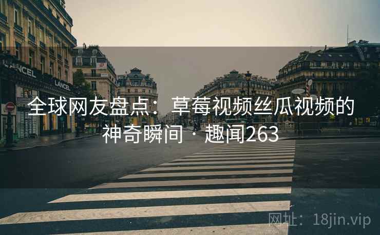 全球网友盘点:草莓视频丝瓜视频的神奇瞬间 · 趣闻263