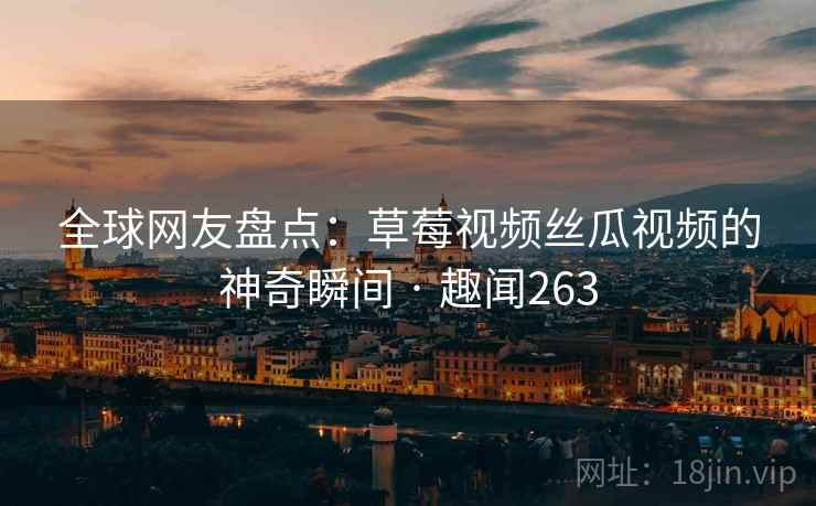 全球网友盘点:草莓视频丝瓜视频的神奇瞬间 · 趣闻263 全球网友盘点:草莓视频丝瓜视频的神奇瞬间 · 趣闻263