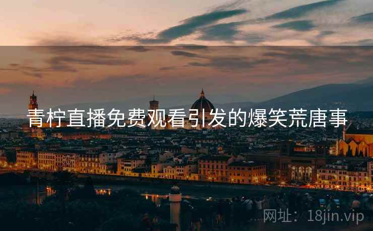 青柠直播免费观看引发的爆笑荒唐事 青柠直播免费观看引发的爆笑荒唐事