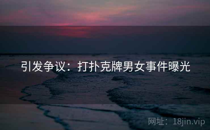 引发争议:打扑克牌男女事件曝光 引发争议:打扑克牌男女事件曝光