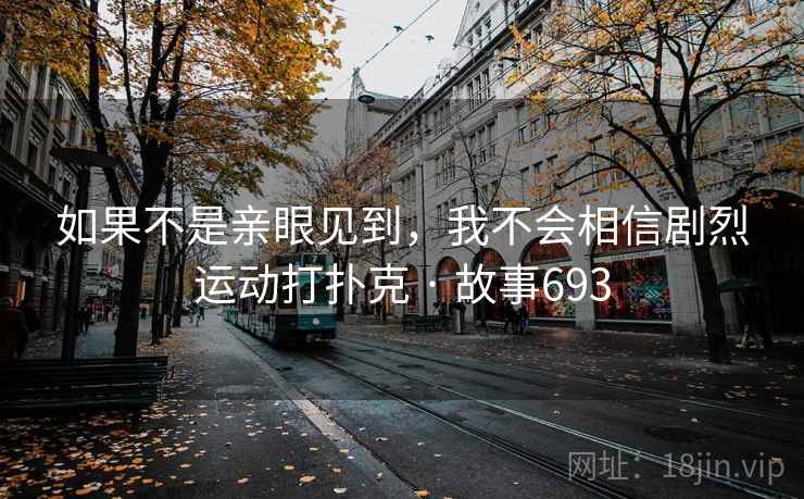 如果不是亲眼见到,我不会相信剧烈运动打扑克 · 故事693 如果不是亲眼见到,我不会相信剧烈运动打扑克 · 故事693