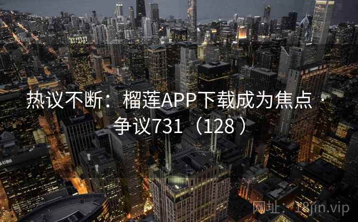 热议不断：榴莲APP下载成为焦点 · 争议731（128 ）