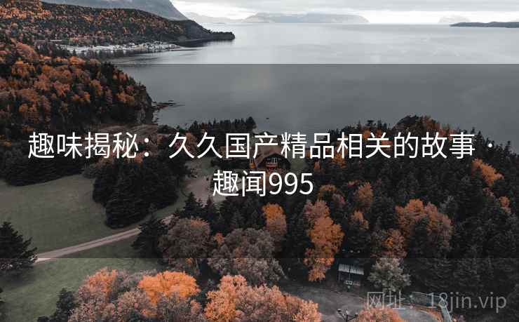 趣味揭秘：久久国产精品相关的故事 · 趣闻995