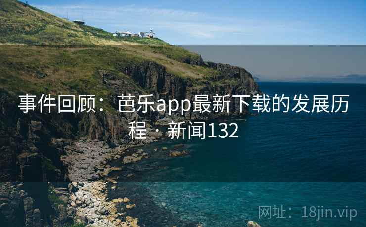 事件回顾：芭乐app最新下载的发展历程 · 新闻132