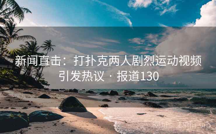 新闻直击：打扑克两人剧烈运动视频引发热议 · 报道130