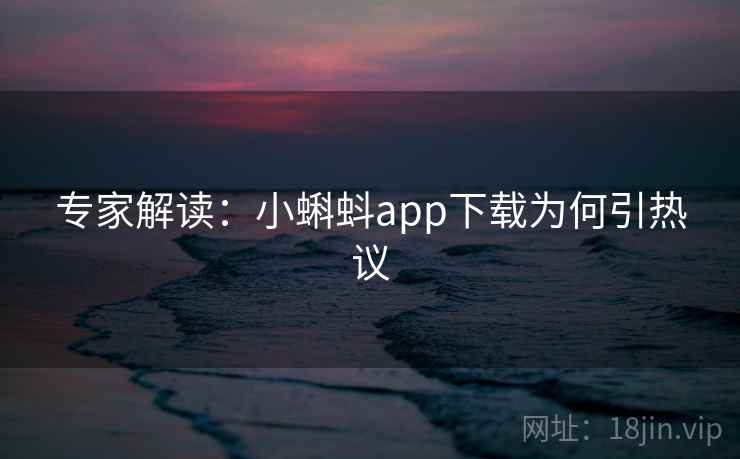 专家解读:小蝌蚪app下载为何引热议 专家解读:小蝌蚪app下载为何引热议