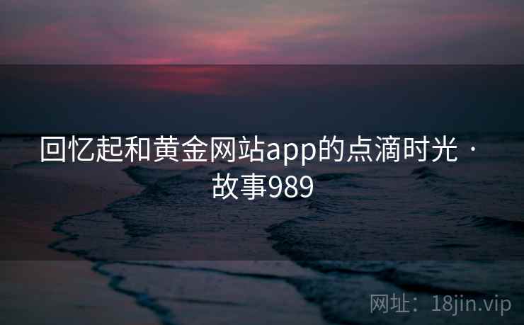 回忆起和黄金网站app的点滴时光 · 故事989