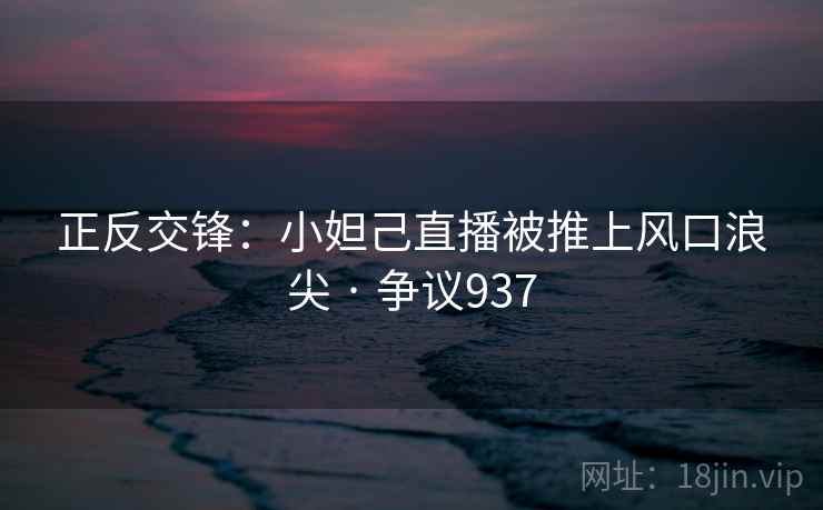 正反交锋：小妲己直播被推上风口浪尖 · 争议937